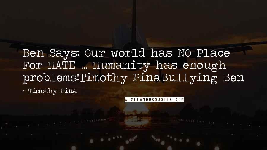 Timothy Pina Quotes: Ben Says: Our world has NO Place For HATE ... Humanity has enough problems!Timothy PinaBullying Ben