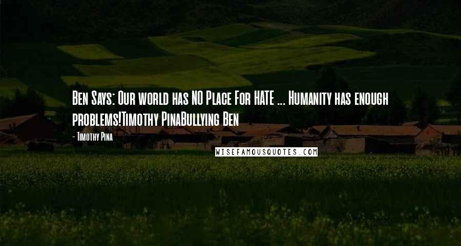 Timothy Pina Quotes: Ben Says: Our world has NO Place For HATE ... Humanity has enough problems!Timothy PinaBullying Ben