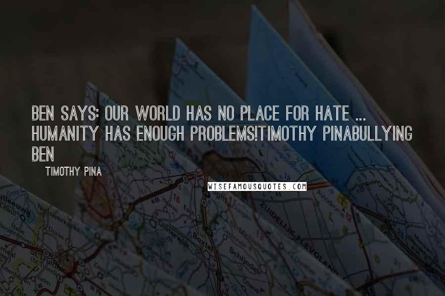 Timothy Pina Quotes: Ben Says: Our world has NO Place For HATE ... Humanity has enough problems!Timothy PinaBullying Ben