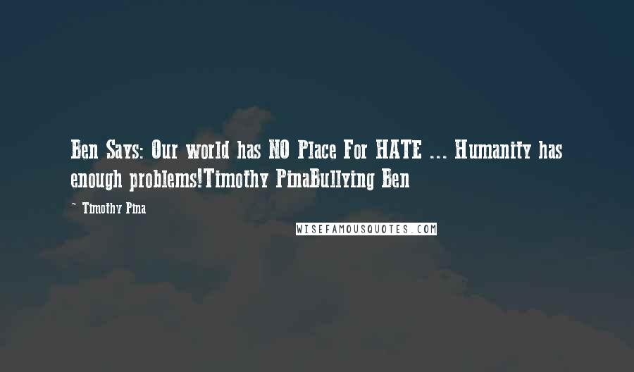 Timothy Pina Quotes: Ben Says: Our world has NO Place For HATE ... Humanity has enough problems!Timothy PinaBullying Ben