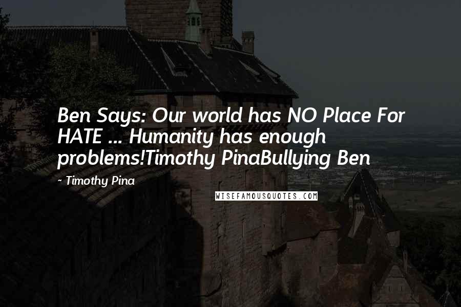 Timothy Pina Quotes: Ben Says: Our world has NO Place For HATE ... Humanity has enough problems!Timothy PinaBullying Ben