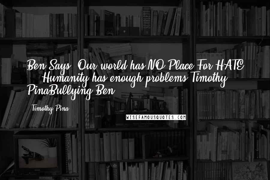 Timothy Pina Quotes: Ben Says: Our world has NO Place For HATE ... Humanity has enough problems!Timothy PinaBullying Ben