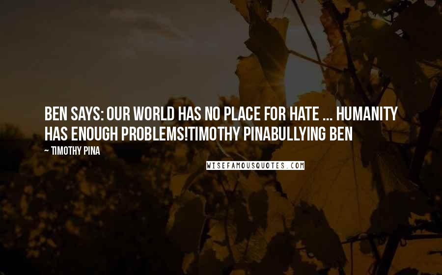 Timothy Pina Quotes: Ben Says: Our world has NO Place For HATE ... Humanity has enough problems!Timothy PinaBullying Ben