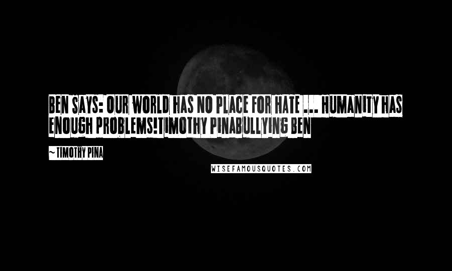 Timothy Pina Quotes: Ben Says: Our world has NO Place For HATE ... Humanity has enough problems!Timothy PinaBullying Ben