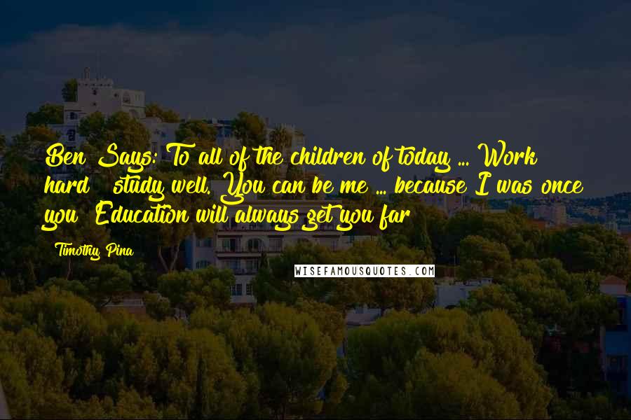 Timothy Pina Quotes: Ben Says: To all of the children of today ... Work hard & study well. You can be me ... because I was once you! Education will always get you far!