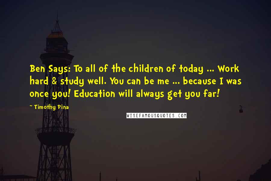 Timothy Pina Quotes: Ben Says: To all of the children of today ... Work hard & study well. You can be me ... because I was once you! Education will always get you far!