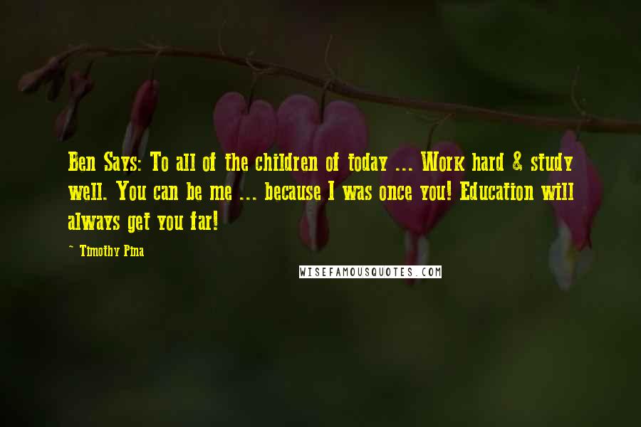 Timothy Pina Quotes: Ben Says: To all of the children of today ... Work hard & study well. You can be me ... because I was once you! Education will always get you far!