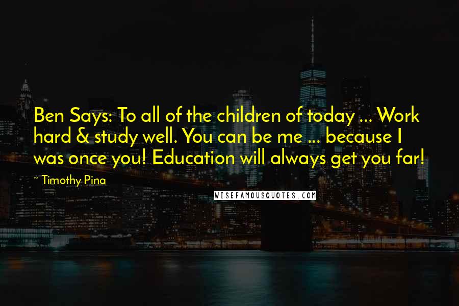 Timothy Pina Quotes: Ben Says: To all of the children of today ... Work hard & study well. You can be me ... because I was once you! Education will always get you far!