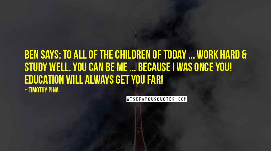 Timothy Pina Quotes: Ben Says: To all of the children of today ... Work hard & study well. You can be me ... because I was once you! Education will always get you far!