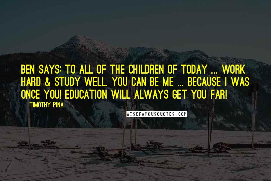 Timothy Pina Quotes: Ben Says: To all of the children of today ... Work hard & study well. You can be me ... because I was once you! Education will always get you far!