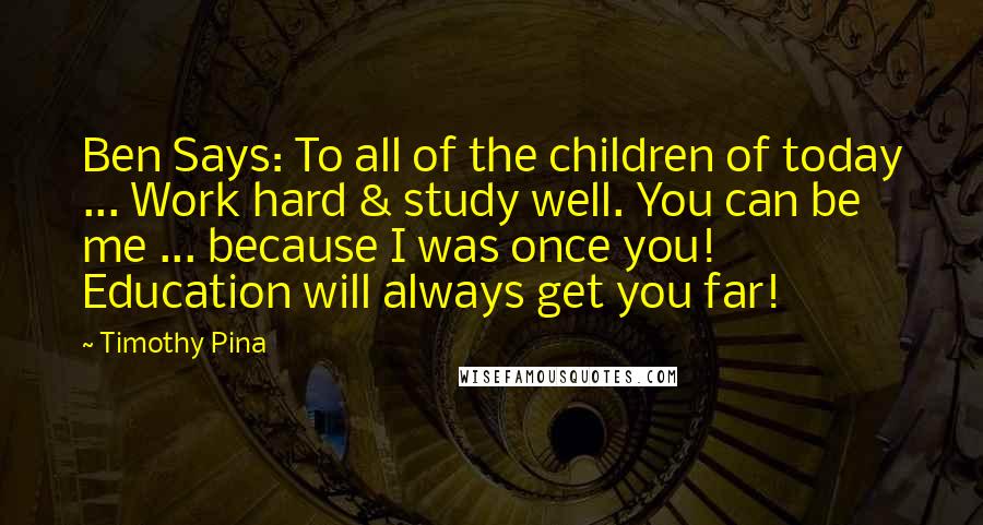 Timothy Pina Quotes: Ben Says: To all of the children of today ... Work hard & study well. You can be me ... because I was once you! Education will always get you far!