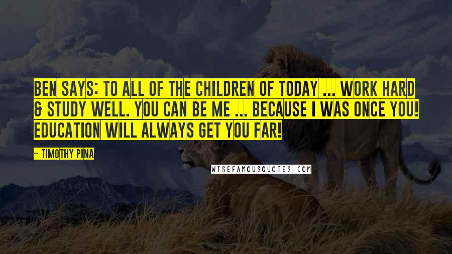 Timothy Pina Quotes: Ben Says: To all of the children of today ... Work hard & study well. You can be me ... because I was once you! Education will always get you far!