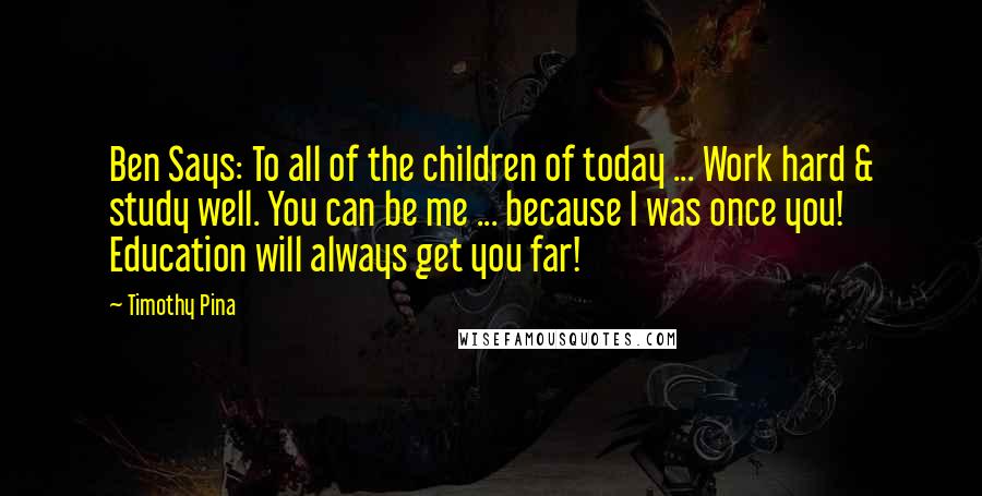 Timothy Pina Quotes: Ben Says: To all of the children of today ... Work hard & study well. You can be me ... because I was once you! Education will always get you far!