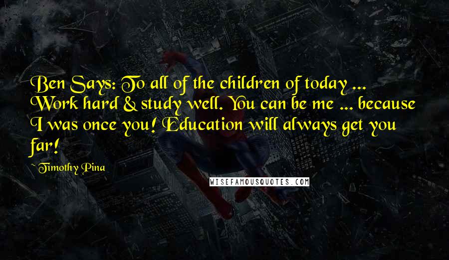 Timothy Pina Quotes: Ben Says: To all of the children of today ... Work hard & study well. You can be me ... because I was once you! Education will always get you far!