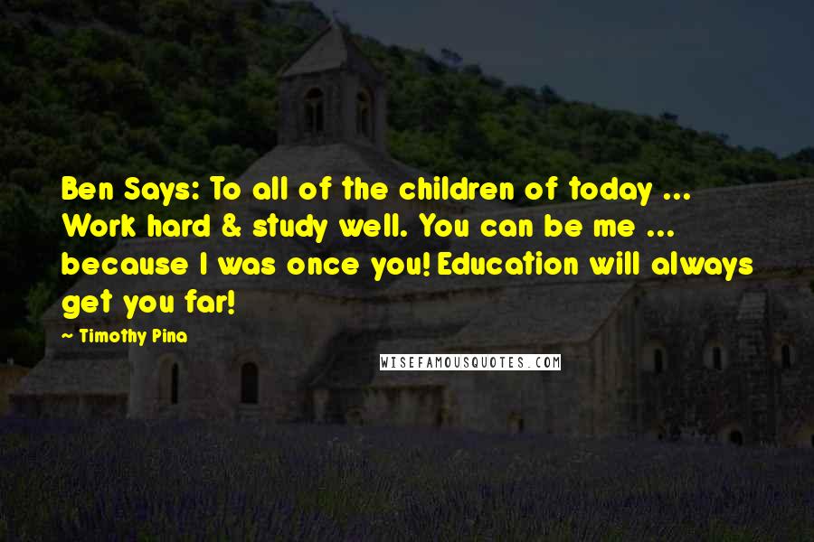 Timothy Pina Quotes: Ben Says: To all of the children of today ... Work hard & study well. You can be me ... because I was once you! Education will always get you far!