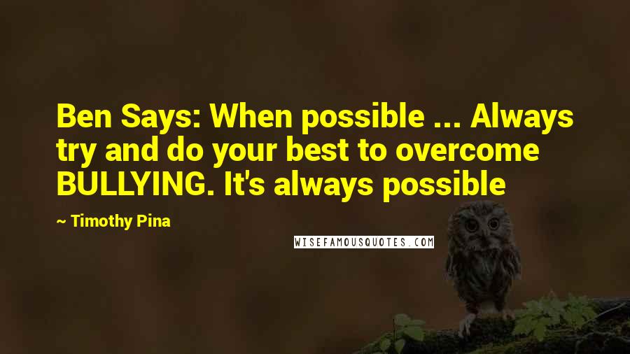 Timothy Pina Quotes: Ben Says: When possible ... Always try and do your best to overcome BULLYING. It's always possible