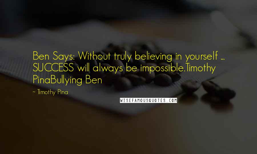 Timothy Pina Quotes: Ben Says: Without truly believing in yourself ... SUCCESS will always be impossible.Timothy PinaBullying Ben