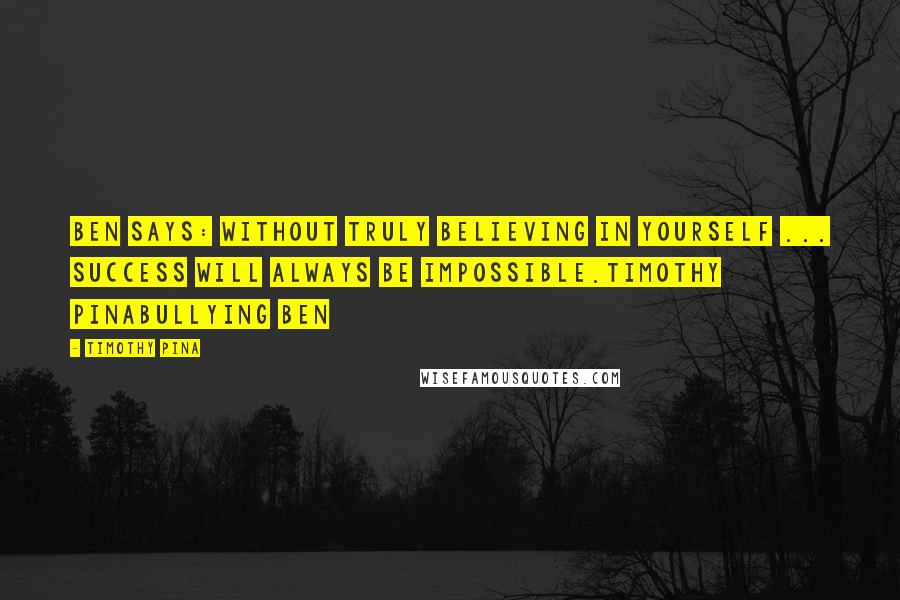 Timothy Pina Quotes: Ben Says: Without truly believing in yourself ... SUCCESS will always be impossible.Timothy PinaBullying Ben