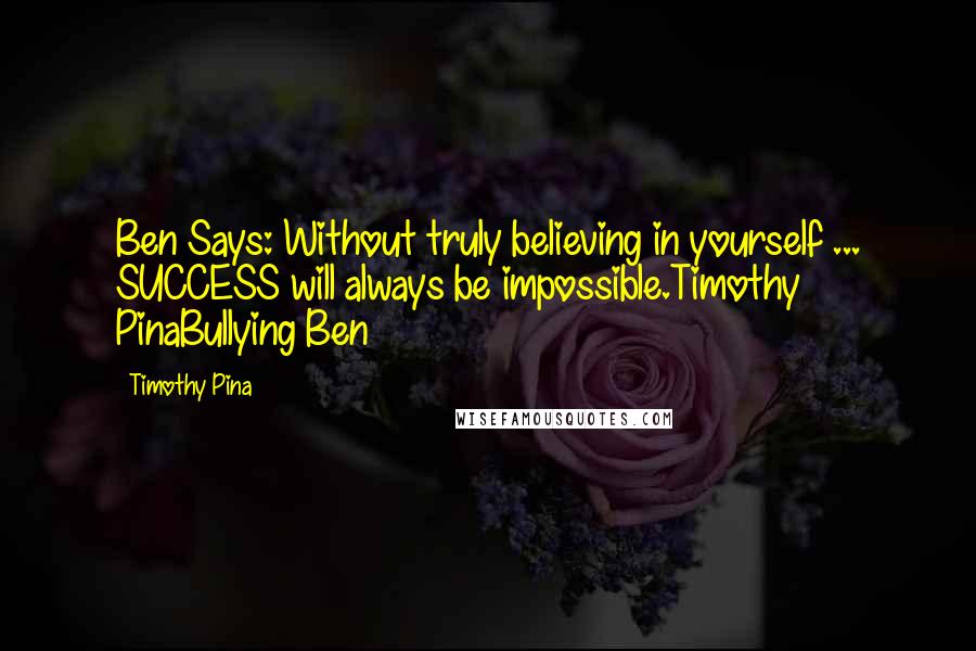 Timothy Pina Quotes: Ben Says: Without truly believing in yourself ... SUCCESS will always be impossible.Timothy PinaBullying Ben