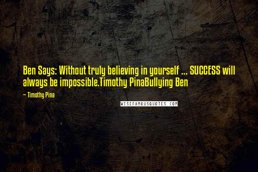 Timothy Pina Quotes: Ben Says: Without truly believing in yourself ... SUCCESS will always be impossible.Timothy PinaBullying Ben