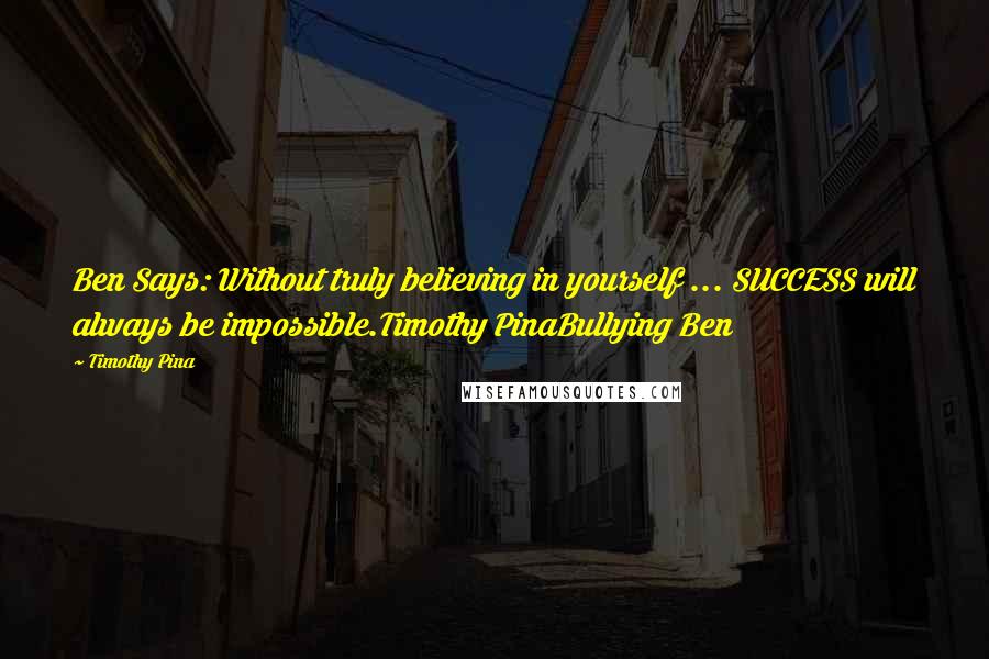 Timothy Pina Quotes: Ben Says: Without truly believing in yourself ... SUCCESS will always be impossible.Timothy PinaBullying Ben
