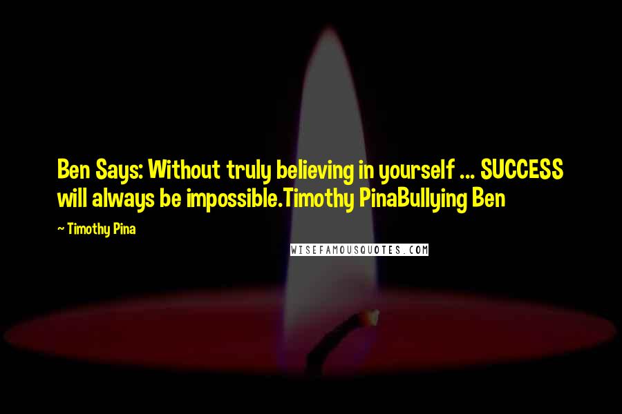 Timothy Pina Quotes: Ben Says: Without truly believing in yourself ... SUCCESS will always be impossible.Timothy PinaBullying Ben