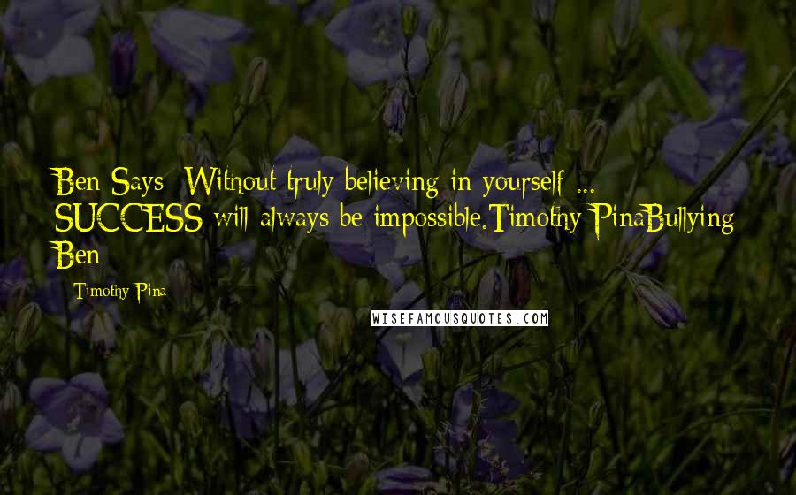 Timothy Pina Quotes: Ben Says: Without truly believing in yourself ... SUCCESS will always be impossible.Timothy PinaBullying Ben