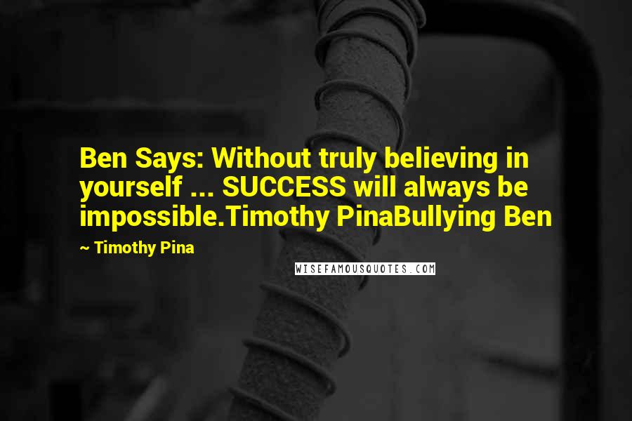 Timothy Pina Quotes: Ben Says: Without truly believing in yourself ... SUCCESS will always be impossible.Timothy PinaBullying Ben
