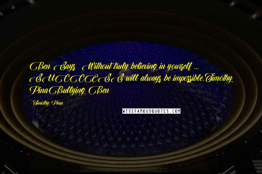 Timothy Pina Quotes: Ben Says: Without truly believing in yourself ... SUCCESS will always be impossible.Timothy PinaBullying Ben