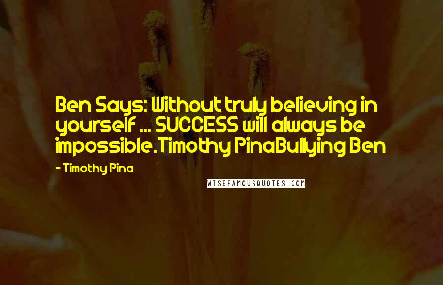 Timothy Pina Quotes: Ben Says: Without truly believing in yourself ... SUCCESS will always be impossible.Timothy PinaBullying Ben
