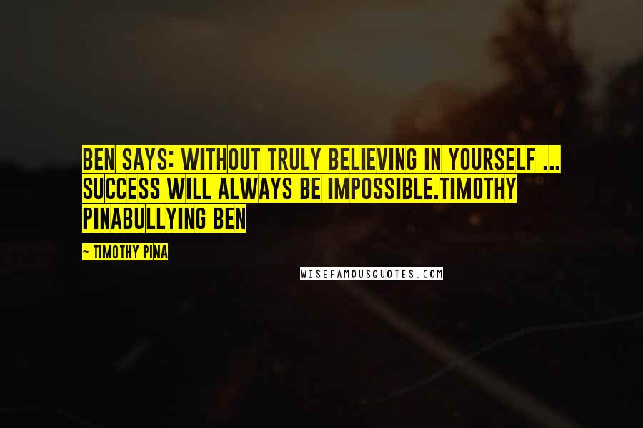 Timothy Pina Quotes: Ben Says: Without truly believing in yourself ... SUCCESS will always be impossible.Timothy PinaBullying Ben