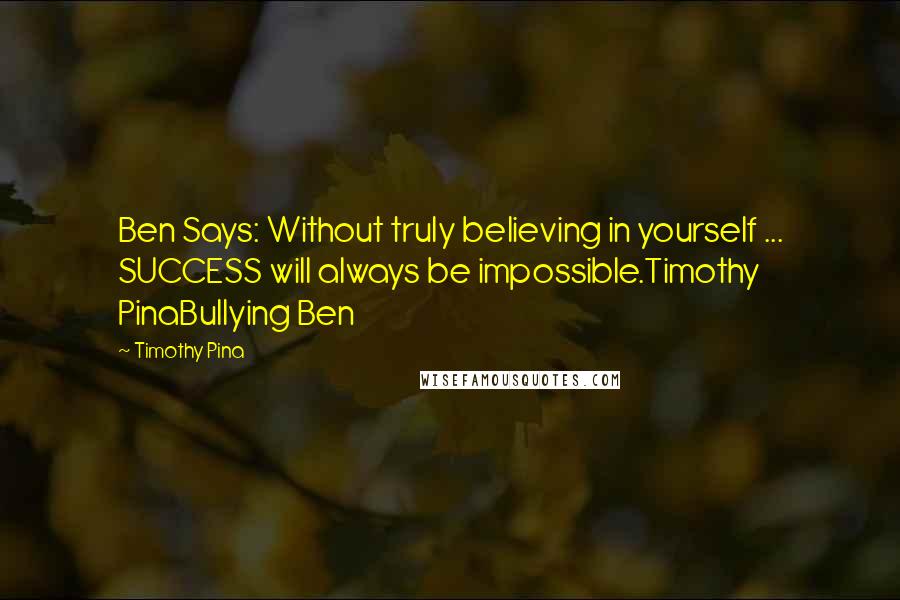 Timothy Pina Quotes: Ben Says: Without truly believing in yourself ... SUCCESS will always be impossible.Timothy PinaBullying Ben