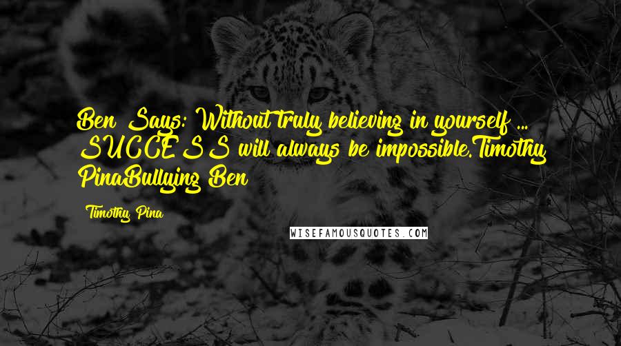 Timothy Pina Quotes: Ben Says: Without truly believing in yourself ... SUCCESS will always be impossible.Timothy PinaBullying Ben