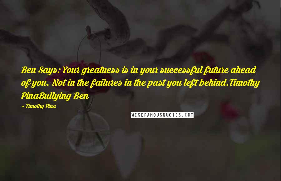 Timothy Pina Quotes: Ben Says: Your greatness is in your successful future ahead of you. Not in the failures in the past you left behind.Timothy PinaBullying Ben