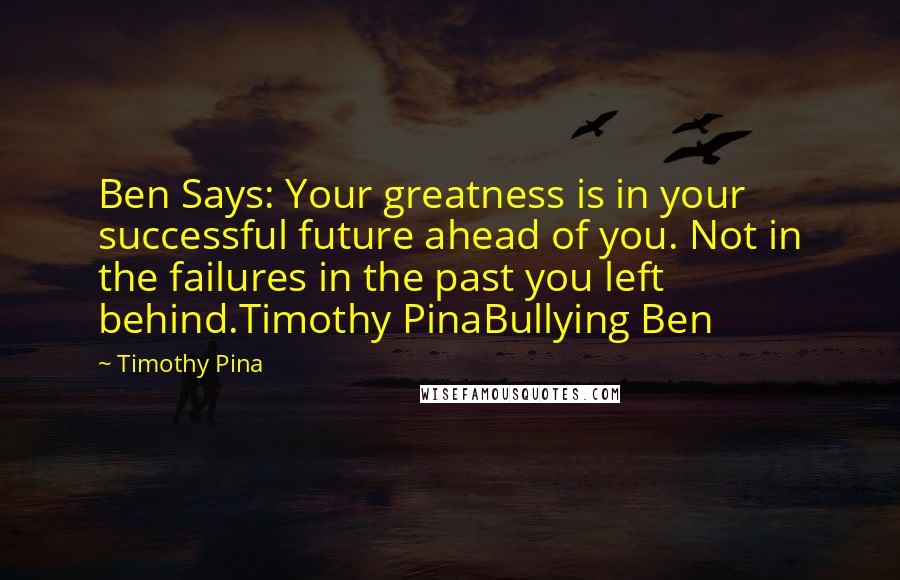 Timothy Pina Quotes: Ben Says: Your greatness is in your successful future ahead of you. Not in the failures in the past you left behind.Timothy PinaBullying Ben