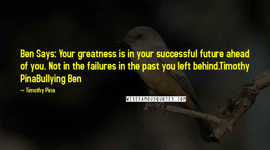 Timothy Pina Quotes: Ben Says: Your greatness is in your successful future ahead of you. Not in the failures in the past you left behind.Timothy PinaBullying Ben