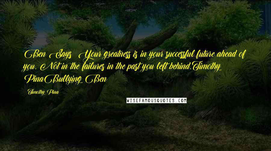 Timothy Pina Quotes: Ben Says: Your greatness is in your successful future ahead of you. Not in the failures in the past you left behind.Timothy PinaBullying Ben