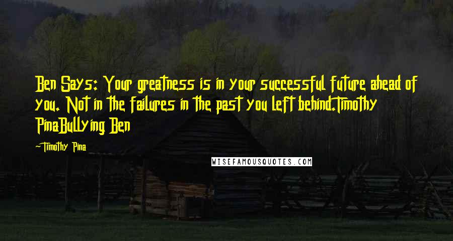 Timothy Pina Quotes: Ben Says: Your greatness is in your successful future ahead of you. Not in the failures in the past you left behind.Timothy PinaBullying Ben