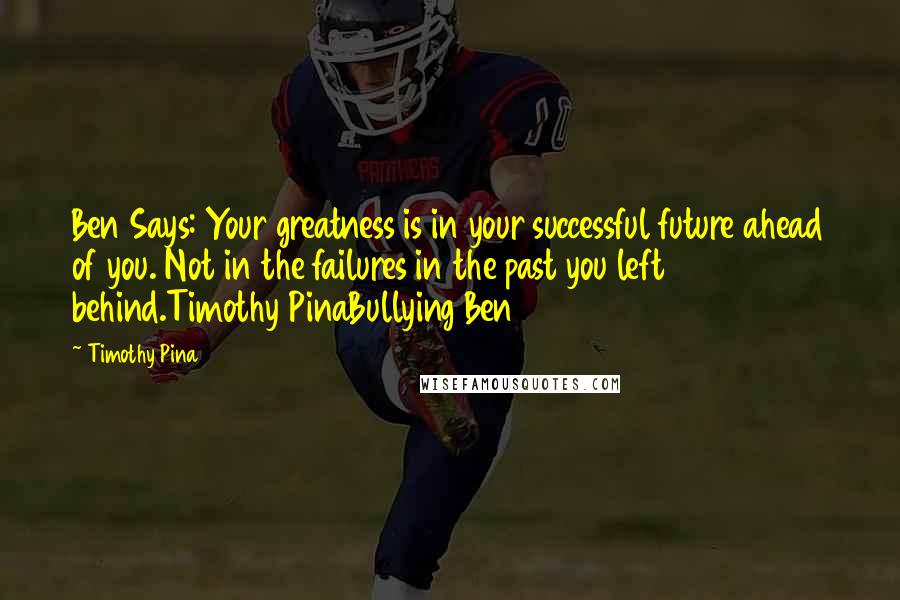 Timothy Pina Quotes: Ben Says: Your greatness is in your successful future ahead of you. Not in the failures in the past you left behind.Timothy PinaBullying Ben