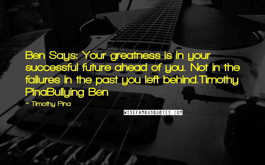 Timothy Pina Quotes: Ben Says: Your greatness is in your successful future ahead of you. Not in the failures in the past you left behind.Timothy PinaBullying Ben