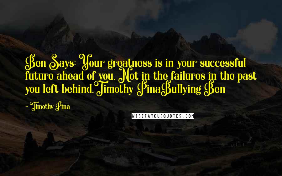 Timothy Pina Quotes: Ben Says: Your greatness is in your successful future ahead of you. Not in the failures in the past you left behind.Timothy PinaBullying Ben