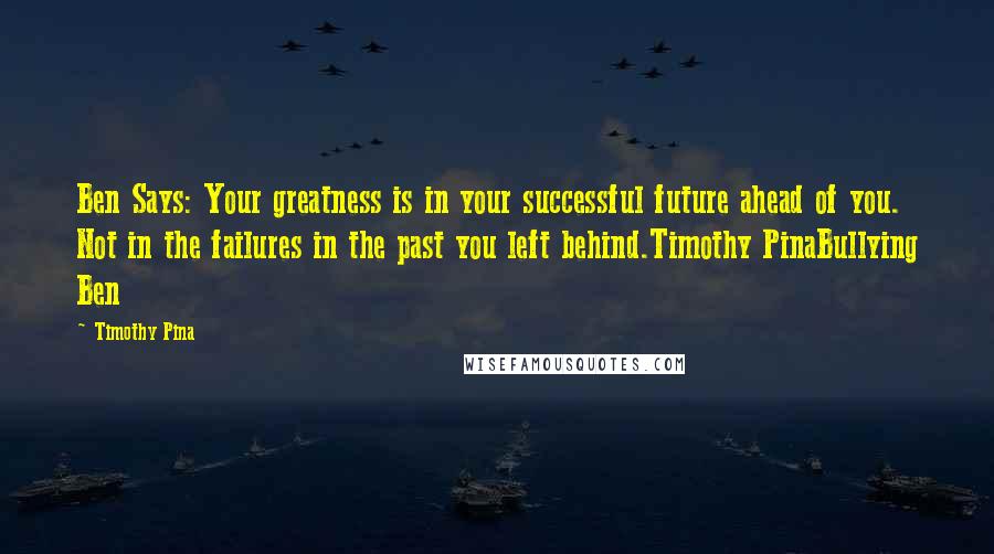 Timothy Pina Quotes: Ben Says: Your greatness is in your successful future ahead of you. Not in the failures in the past you left behind.Timothy PinaBullying Ben