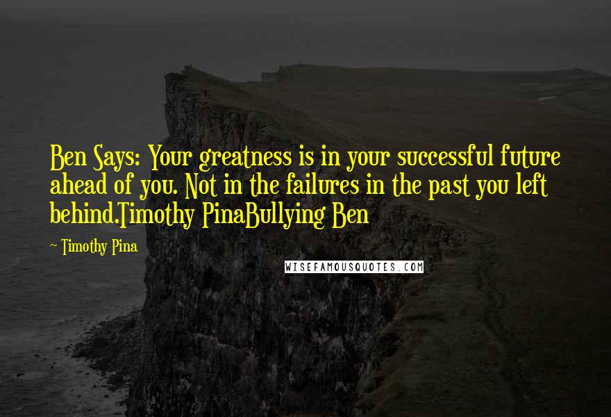 Timothy Pina Quotes: Ben Says: Your greatness is in your successful future ahead of you. Not in the failures in the past you left behind.Timothy PinaBullying Ben