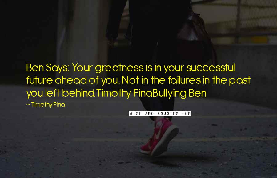 Timothy Pina Quotes: Ben Says: Your greatness is in your successful future ahead of you. Not in the failures in the past you left behind.Timothy PinaBullying Ben