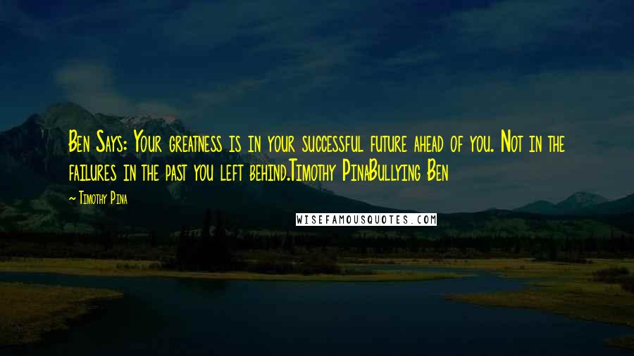 Timothy Pina Quotes: Ben Says: Your greatness is in your successful future ahead of you. Not in the failures in the past you left behind.Timothy PinaBullying Ben