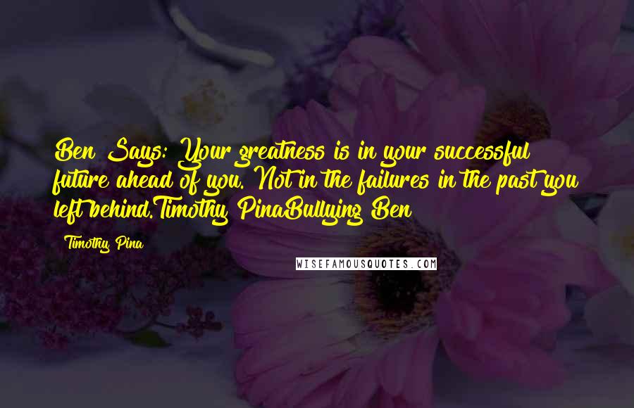 Timothy Pina Quotes: Ben Says: Your greatness is in your successful future ahead of you. Not in the failures in the past you left behind.Timothy PinaBullying Ben