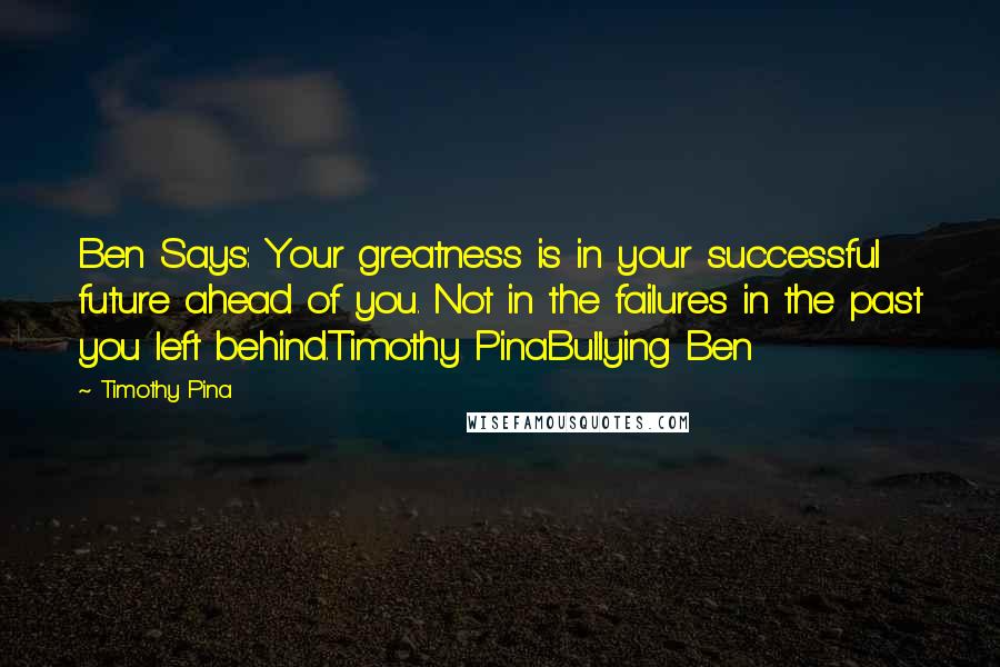 Timothy Pina Quotes: Ben Says: Your greatness is in your successful future ahead of you. Not in the failures in the past you left behind.Timothy PinaBullying Ben