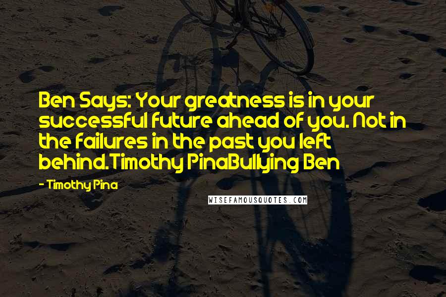 Timothy Pina Quotes: Ben Says: Your greatness is in your successful future ahead of you. Not in the failures in the past you left behind.Timothy PinaBullying Ben