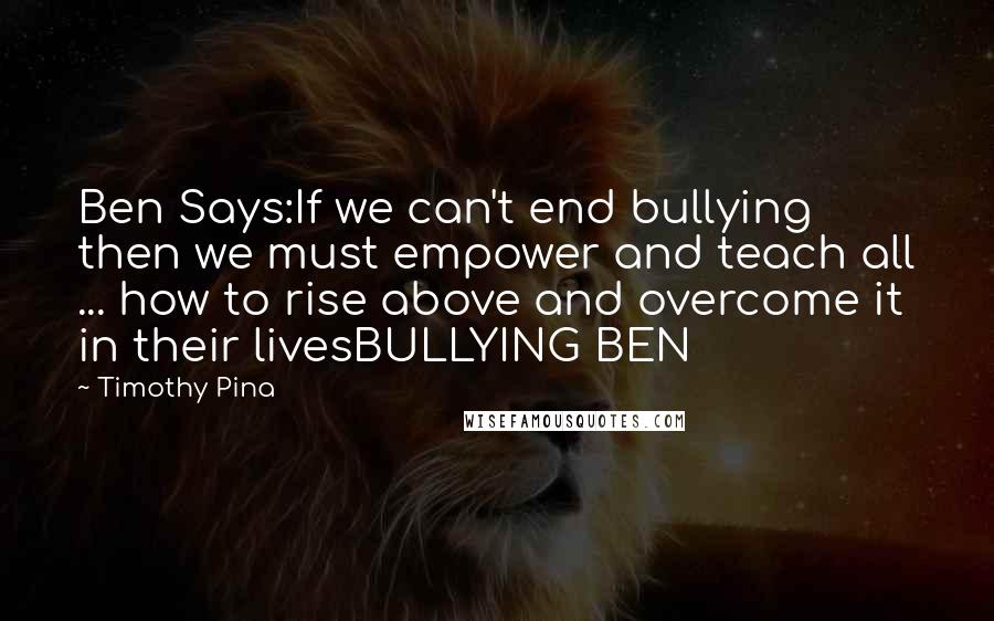 Timothy Pina Quotes: Ben Says:If we can't end bullying then we must empower and teach all ... how to rise above and overcome it in their livesBULLYING BEN