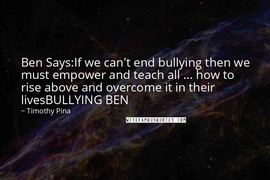 Timothy Pina Quotes: Ben Says:If we can't end bullying then we must empower and teach all ... how to rise above and overcome it in their livesBULLYING BEN